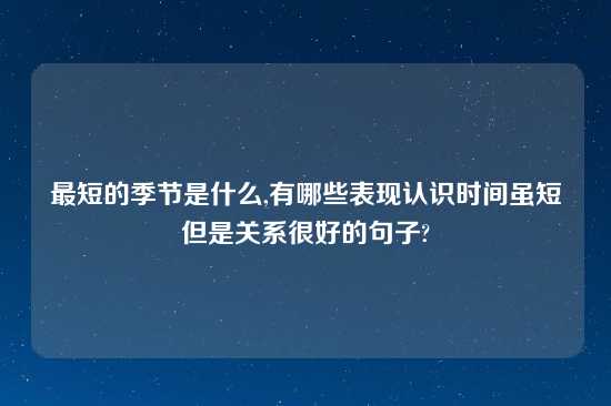 最短的季节是什么,有哪些表现认识时间虽短但是关系很好的句子?