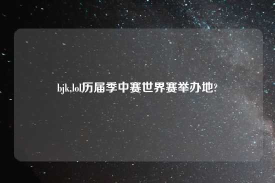 bjk,lol历届季中赛世界赛举办地?