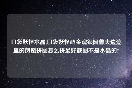 口袋妖怪水晶,口袋妖怪心金魂银阿鲁夫遗迹里的凤凰拼图怎么拼最好截图不是水晶的?