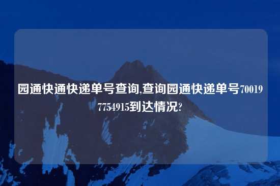 园通快通快递单号查询,查询园通快递单号700197754915到达情况?