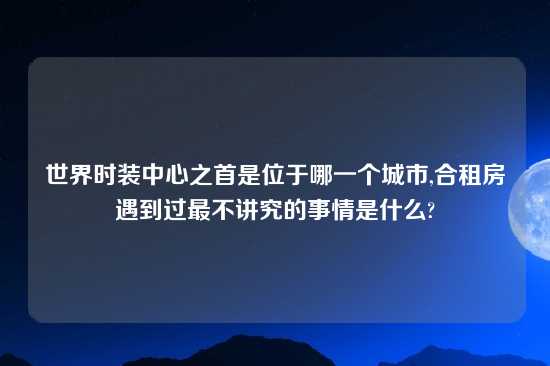 世界时装中心之首是位于哪一个城市,合租房遇到过最不讲究的事情是什么?