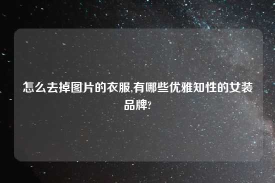 怎么去掉图片的衣服,有哪些优雅知性的女装品牌?