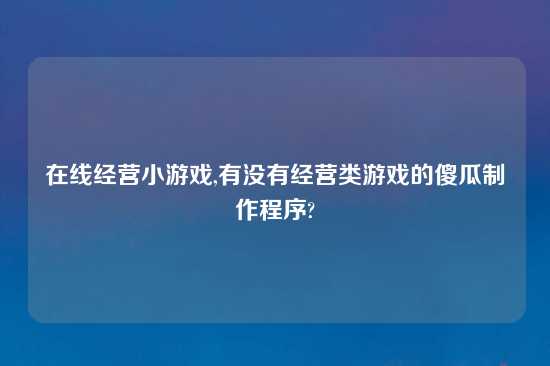 在线经营小游戏,有没有经营类游戏的傻瓜制作程序?