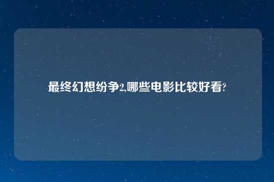 最终幻想纷争2,哪些电影比较好看?