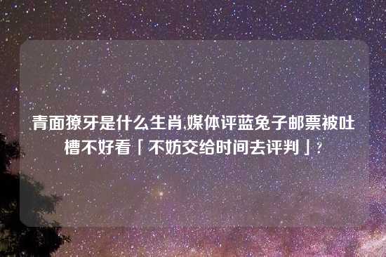 青面獠牙是什么生肖,媒体评蓝兔子邮票被吐槽不好看「不妨交给时间去评判」?