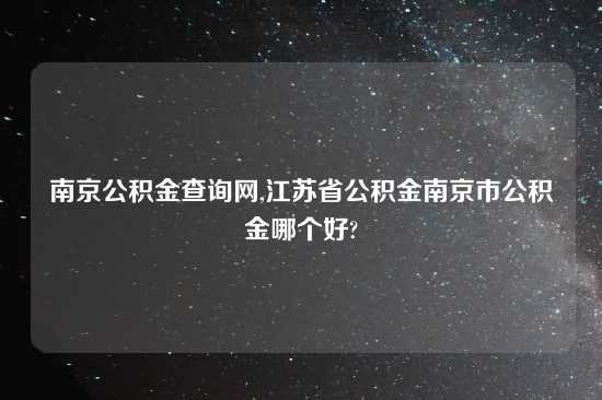南京公积金查询网,江苏省公积金南京市公积金哪个好?