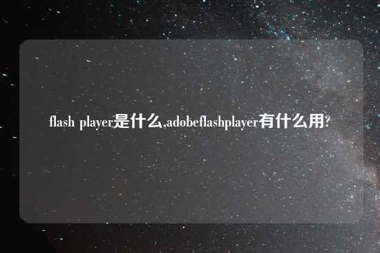 flash player是什么,adobeflashplayer有什么用?