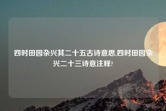 四时田园杂兴其二十五古诗意思,四时田园杂兴二十三诗意注释?