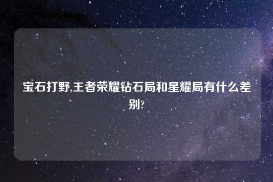 宝石打野,王者荣耀钻石局和星耀局有什么差别?