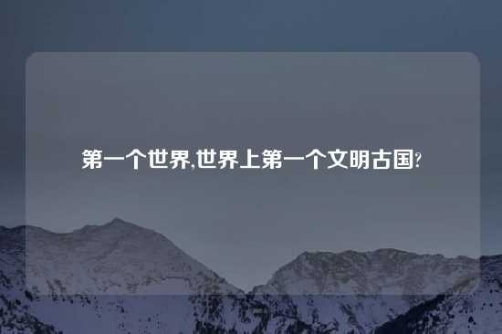 第一个世界,世界上第一个文明古国?