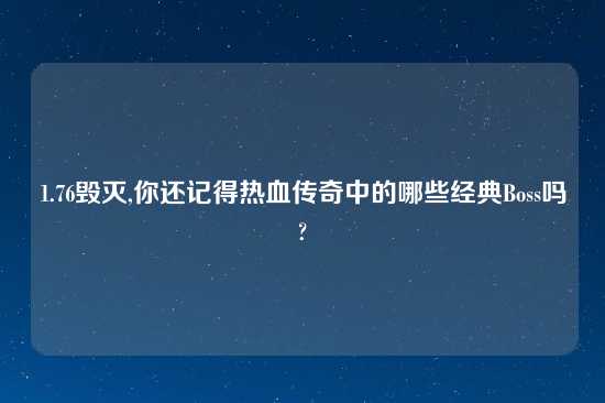 1.76毁灭,你还记得热血传奇中的哪些经典Boss吗?