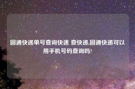 圆通快递单号查询快速 查快递,圆通快递可以用手机号码查询吗?