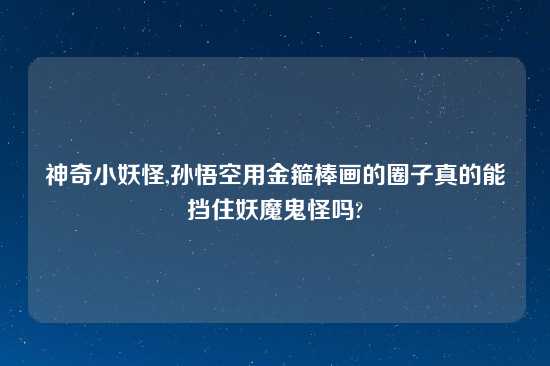 神奇小妖怪,孙悟空用金箍棒画的圈子真的能挡住妖魔鬼怪吗?