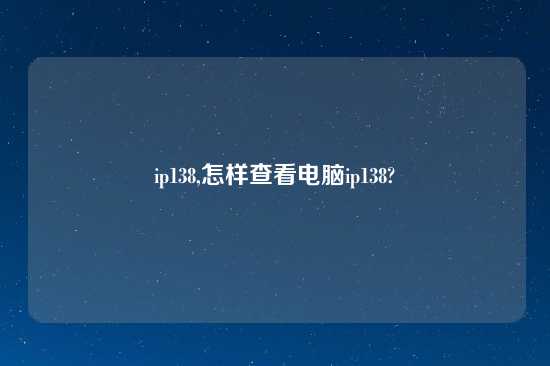 ip138,怎样查看电脑ip138?