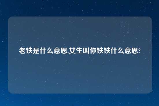 老铁是什么意思,女生叫你铁铁什么意思?