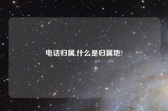 电话归属,什么是归属地?