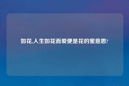如花,人生如花而爱便是花的蜜意思?