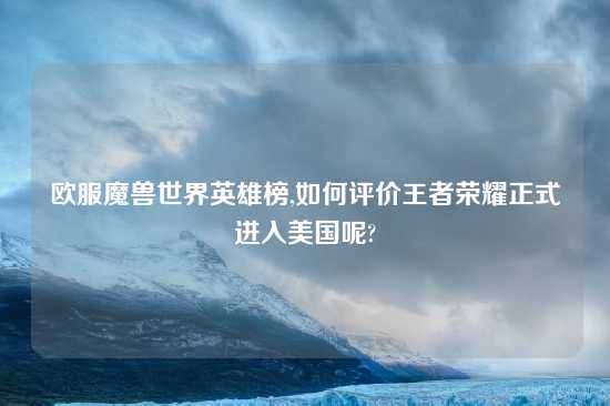 欧服魔兽世界英雄榜,如何评价王者荣耀正式进入美国呢?