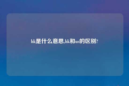 hk是什么意思,hk和us的区别?