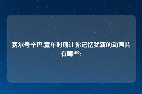 赛尔号辛巴,童年时期让你记忆犹新的动画片有哪些?
