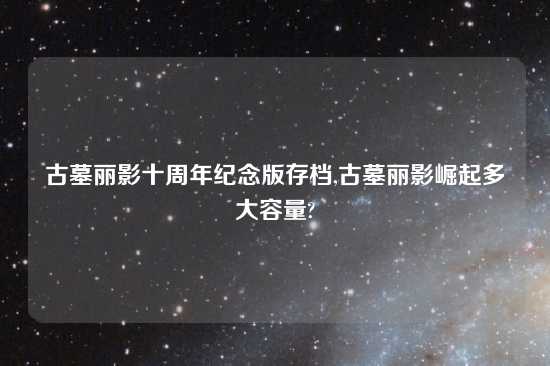 古墓丽影十周年纪念版存档,古墓丽影崛起多大容量?