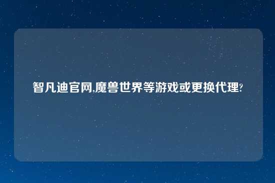 智凡迪官网,魔兽世界等游戏或更换代理?