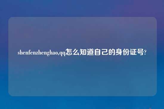 shenfenzhenghao,qq怎么知道自己的身份证号?