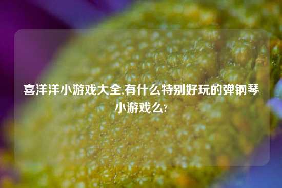 喜洋洋小游戏大全,有什么特别好玩的弹钢琴小游戏么?