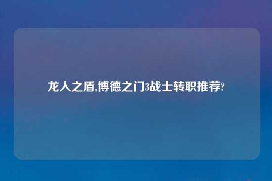 龙人之盾,博德之门3战士转职推荐?