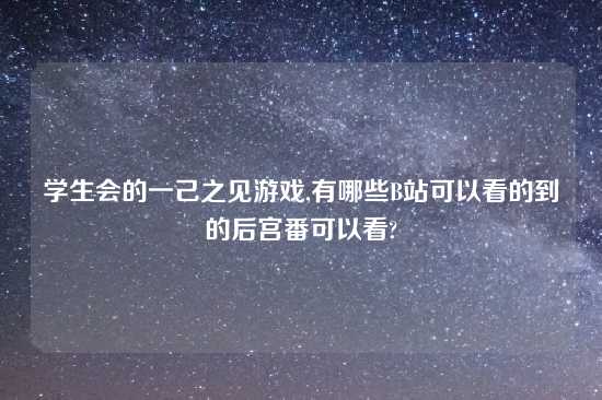 学生会的一己之见游戏,有哪些B站可以看的到的后宫番可以看?