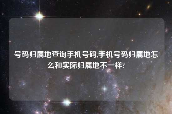 号码归属地查询手机号码,手机号码归属地怎么和实际归属地不一样?