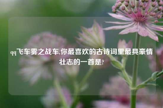 qq飞车雾之战车,你最喜欢的古诗词里最具豪情壮志的一首是?
