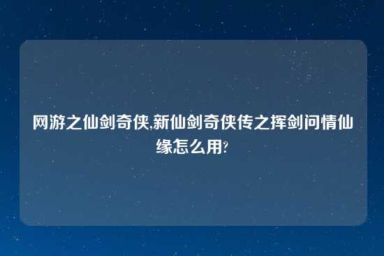 网游之仙剑奇侠,新仙剑奇侠传之挥剑问情仙缘怎么用?
