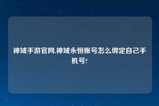 神域手游官网,神域永恒账号怎么绑定自己手机号?