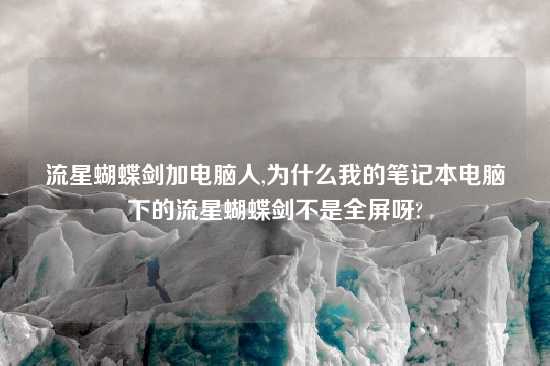 流星蝴蝶剑加电脑人,为什么我的笔记本电脑下的流星蝴蝶剑不是全屏呀?