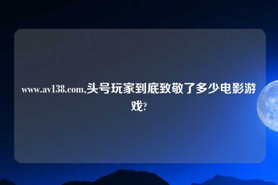 www.av138.com,头号玩家到底致敬了多少电影游戏?