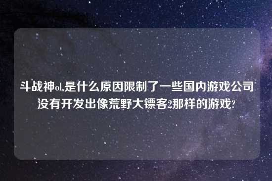 斗战神ol,是什么原因限制了一些国内游戏公司没有开发出像荒野大镖客2那样的游戏?