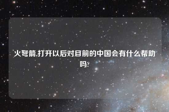 火弩箭,打开以后对目前的中国会有什么帮助吗?