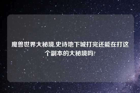 魔兽世界大秘境,史诗地下城打完还能在打这个副本的大秘境吗?