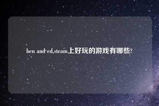 ben and ed,steam上好玩的游戏有哪些?