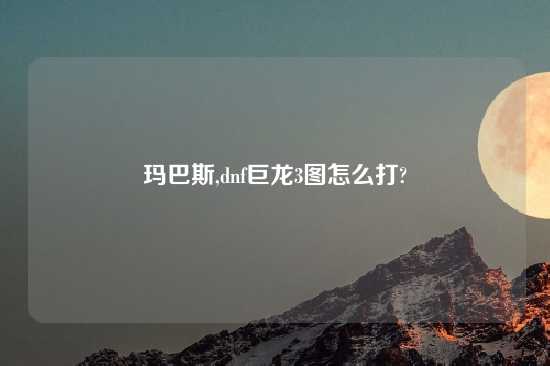 玛巴斯,dnf巨龙3图怎么打?