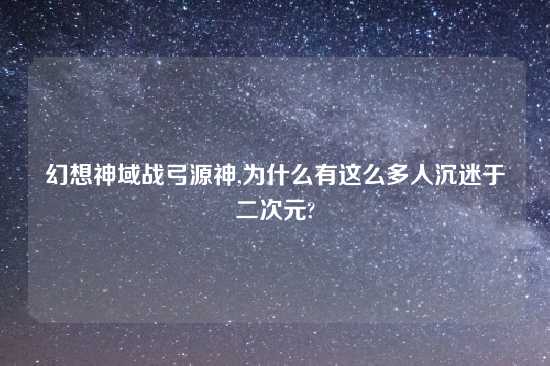 幻想神域战弓源神,为什么有这么多人沉迷于二次元?
