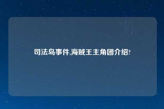 司法岛事件,海贼王主角团介绍?