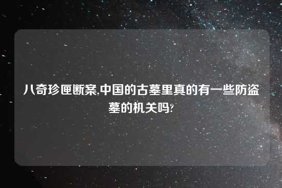 八奇珍匣断案,中国的古墓里真的有一些防盗墓的机关吗?