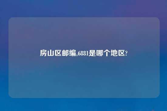 房山区邮编,6881是哪个地区?