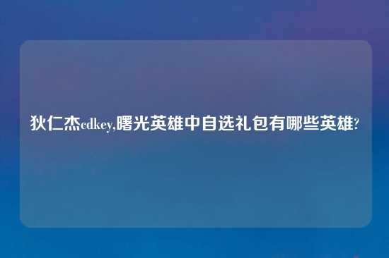 狄仁杰cdkey,曙光英雄中自选礼包有哪些英雄?