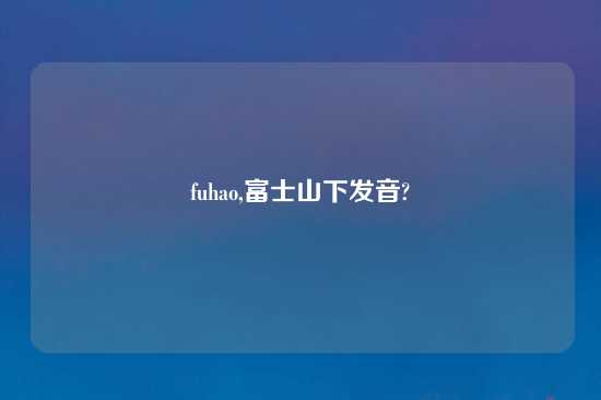 fuhao,富士山下发音?