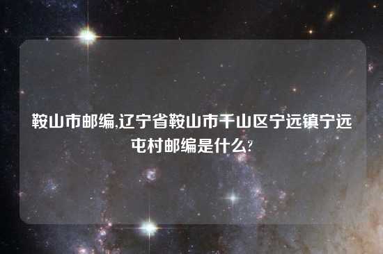 鞍山市邮编,辽宁省鞍山市千山区宁远镇宁远屯村邮编是什么?