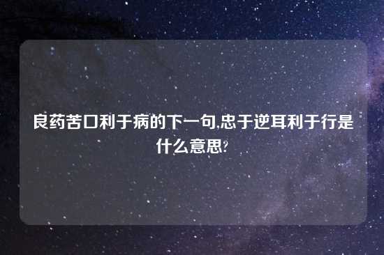 良药苦口利于病的下一句,忠于逆耳利于行是什么意思?