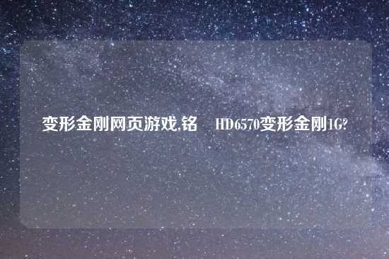 变形金刚网页游戏,铭瑄HD6570变形金刚1G?